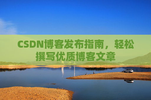CSDN博客发布指南,轻松撰写优质博客文章 CSDN博客发布指南,轻松撰写优质博客文章